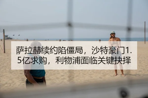 萨拉赫续约陷僵局，沙特豪门1.5亿求购，利物浦面临关键抉择
