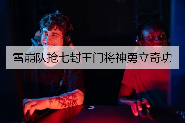 雪崩队抢七封王门将神勇立奇功